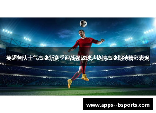 英超各队士气高涨新赛季迎战强敌球迷热情高涨期待精彩表现