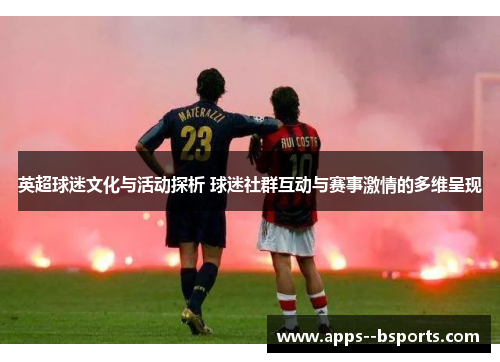 英超球迷文化与活动探析 球迷社群互动与赛事激情的多维呈现