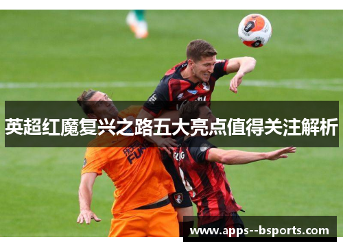 英超红魔复兴之路五大亮点值得关注解析