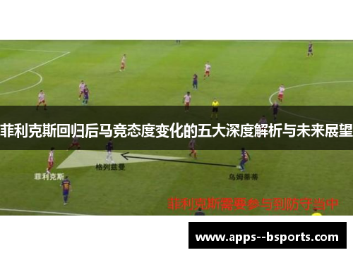 菲利克斯回归后马竞态度变化的五大深度解析与未来展望