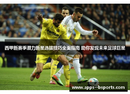 西甲新赛季潜力新星选拔技巧全面指南 助你发现未来足球巨星