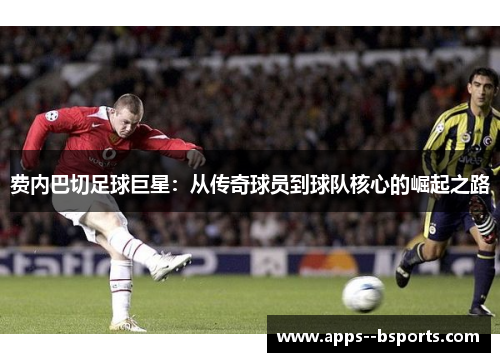 费内巴切足球巨星：从传奇球员到球队核心的崛起之路