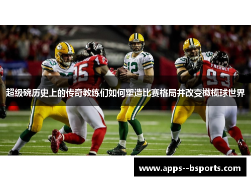 超级碗历史上的传奇教练们如何塑造比赛格局并改变橄榄球世界