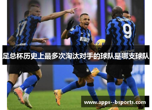 足总杯历史上最多次淘汰对手的球队是哪支球队