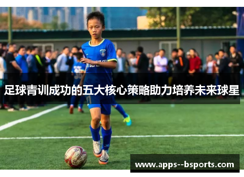 足球青训成功的五大核心策略助力培养未来球星