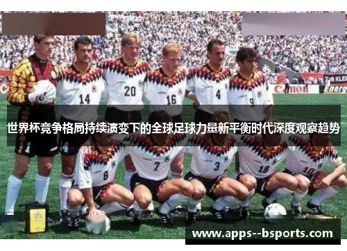 世界杯竞争格局持续演变下的全球足球力量新平衡时代深度观察趋势