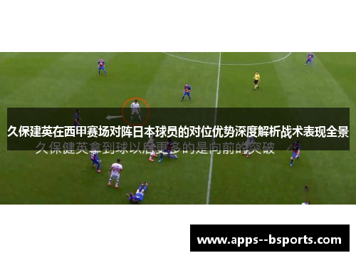 久保建英在西甲赛场对阵日本球员的对位优势深度解析战术表现全景