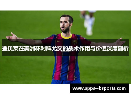 登贝莱在美洲杯对阵尤文的战术作用与价值深度剖析