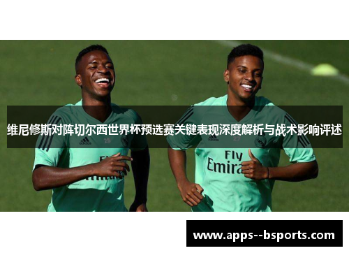 维尼修斯对阵切尔西世界杯预选赛关键表现深度解析与战术影响评述