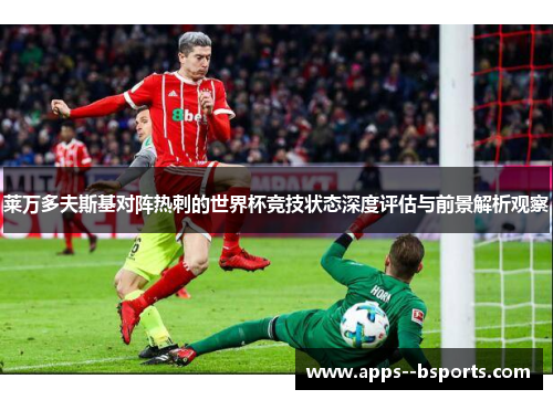 莱万多夫斯基对阵热刺的世界杯竞技状态深度评估与前景解析观察
