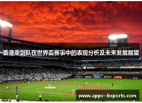 香港重剑队在世界盃赛事中的表现分析及未来发展展望