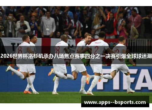 2026世界杯洛杉矶承办八场焦点赛事四分之一决赛引爆全球球迷潮