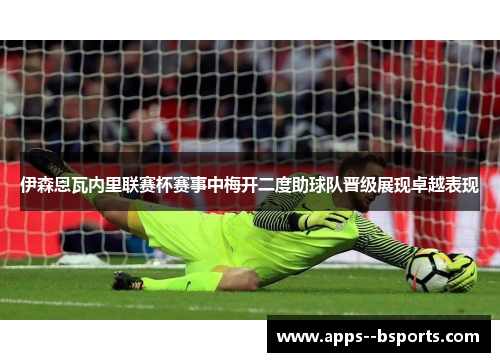 伊森恩瓦内里联赛杯赛事中梅开二度助球队晋级展现卓越表现