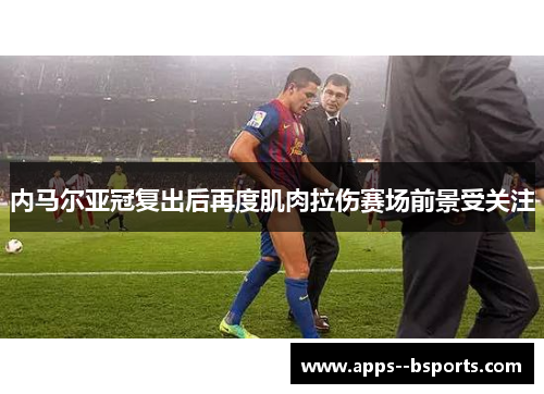 内马尔亚冠复出后再度肌肉拉伤赛场前景受关注